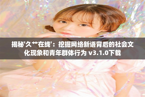 揭秘'久艹在线'：挖掘网络新语背后的社会文化现象和青年群体行为 v3.1.0下载