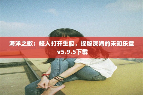 海洋之歌：鲛人打开生腔，探秘深海的未知乐章 v5.9.5下载