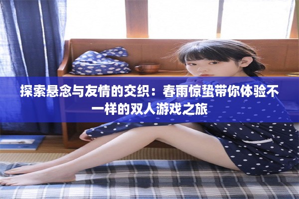 探索悬念与友情的交织：春雨惊蛰带你体验不一样的双人游戏之旅