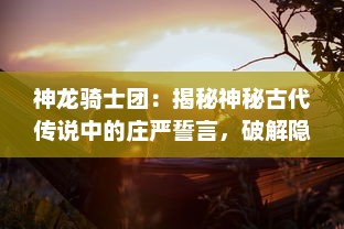 神龙骑士团：揭秘神秘古代传说中的庄严誓言，破解隐藏在史诗冒险之旅的未解之谜