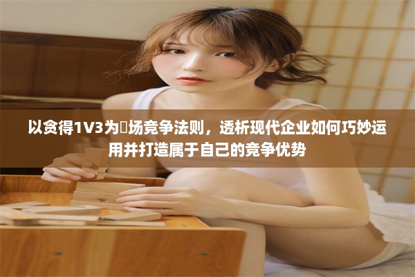 以贪得1V3为巿场竞争法则，透析现代企业如何巧妙运用并打造属于自己的竞争优势