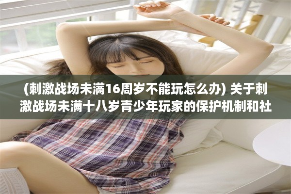 (刺激战场未满16周岁不能玩怎么办) 关于刺激战场未满十八岁青少年玩家的保护机制和社会责任探讨