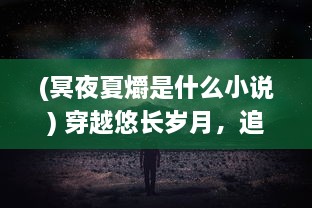 (冥夜夏爝是什么小说) 穿越悠长岁月，追寻失落的记忆，探索未知的冥夏之途