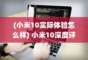 (小米10实际体验怎么样) 小米10深度评测：绽放技术之花，领跑全球智能手机市场