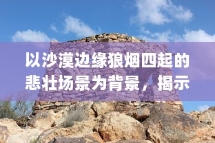 以沙漠边缘狼烟四起的悲壮场景为背景，揭示历史长河中的英雄本色