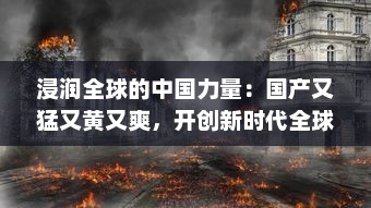 浸润全球的中国力量：国产又猛又黄又爽，开创新时代全球科技霸主之路 v1.9.7下载