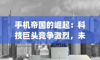 手机帝国的崛起：科技巨头竞争激烈，未来手机技术的发展和影响