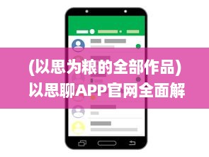 (以思为粮的全部作品) 以思聊APP官网全面解析：你的智能聊天助手, 探索现代通信新体验