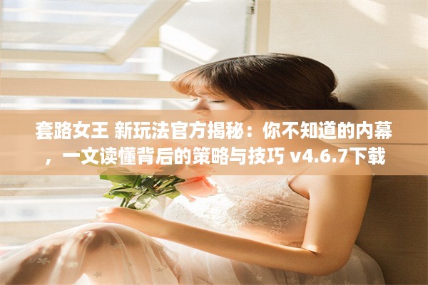 套路女王 新玩法官方揭秘：你不知道的内幕，一文读懂背后的策略与技巧 v4.6.7下载