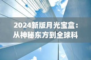 2024新版月光宝盒：从神秘东方到全球科技前沿，开启未来智能生活新篇章 v0.9.5下载