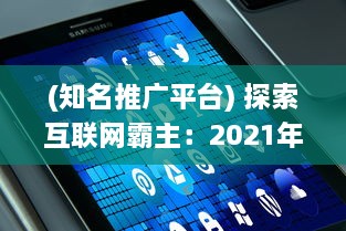 (知名推广平台) 探索互联网霸主：2021年十大推广APP平台盘点，揭秘他们的成功之道