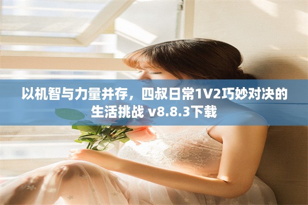 以机智与力量并存，四叔日常1V2巧妙对决的生活挑战 v8.8.3下载