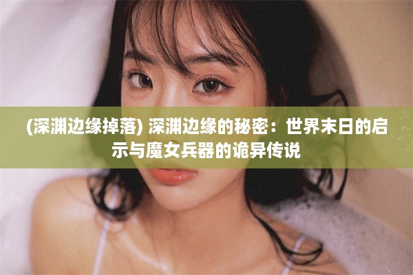 (深渊边缘掉落) 深渊边缘的秘密：世界末日的启示与魔女兵器的诡异传说