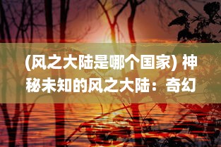 (风之大陆是哪个国家) 神秘未知的风之大陆：奇幻生物的乐园与壮丽冒险的史诗航程