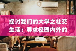 探讨我们的大学之社交生活：寻求校园内外的友谊、团体活动与人际关系的多元融合