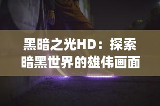 黑暗之光HD：探索暗黑世界的雄伟画面，带你走进神秘未知的高清奇幻之旅