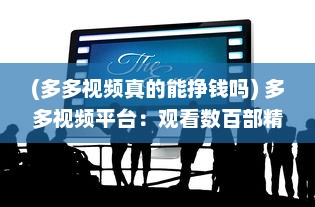 (多多视频真的能挣钱吗) 多多视频平台：观看数百部精彩电影，享受无限好看电影的乐趣