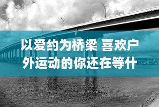 以爱约为桥梁 喜欢户外运动的你还在等什么 赶快加入爱约app，找到你的运动伴侣 热爱生活，从此刻开始。 v5.1.8下载