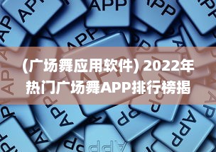 (广场舞应用软件) 2022年热门广场舞APP排行榜揭晓 哪款APP最受欢迎 点击查看详情