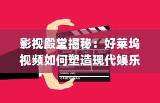 影视殿堂揭秘：好莱坞视频如何塑造现代娱乐产业   ， 潜入幕后，探索其影响力的秘密!