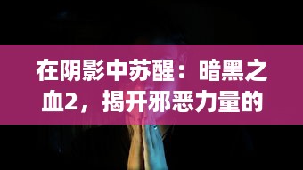 在阴影中苏醒：暗黑之血2，揭开邪恶力量的秘密，探索黑暗世界的深度冒险