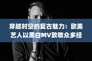 穿越时空的复古魅力：欧美艺人以黑白MV致敬众多经典影像艺术 v9.3.9下载