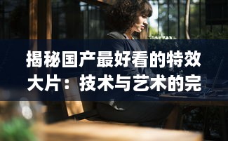 揭秘国产最好看的特效大片：技术与艺术的完美融合，打破国内电影新纪录