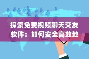 探索免费视频聊天交友软件：如何安全高效地扩展社交圈? 最佳应用和使用技巧分享!