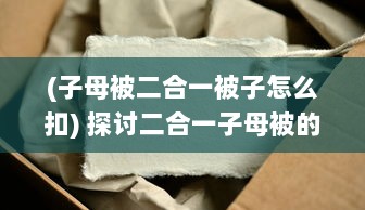 (子母被二合一被子怎么扣) 探讨二合一子母被的好处：节省空间、便于清洁、增加温馨度