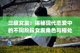 三级女友：揭秘现代恋爱中的不同阶段女友角色与相处之道