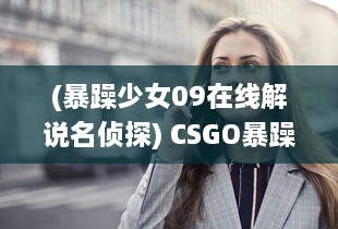 (暴躁少女09在线解说名侦探) CSGO暴躁少女比赛精彩瞬间全集：巅峰级对决视频免费下载