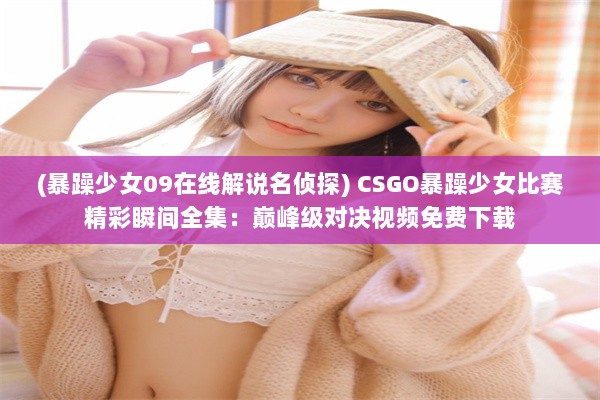 (暴躁少女09在线解说名侦探) CSGO暴躁少女比赛精彩瞬间全集：巅峰级对决视频免费下载