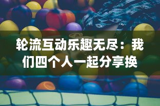 轮流互动乐趣无尽：我们四个人一起分享换着玩游戏的独特体验和感觉