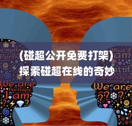 (碰超公开免费打架) 探索碰超在线的奇妙世界：实时互动, 共享学习乐趣