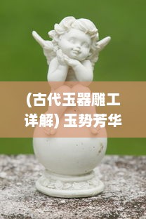 (古代玉器雕工详解) 玉势芳华：探索中国传统玉石雕刻艺术的魅力与历史演变