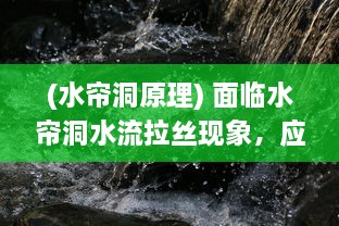 (水帘洞原理) 面临水帘洞水流拉丝现象，应如何科学应对和合理治理