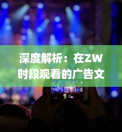 深度解析：在ZW时段观看的广告文案如何吸引观众注意力并提高转化率