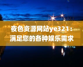 夜色资源网站ye321：满足您的各种娱乐需求与追求，实时更新海量影视、游戏、软件资源