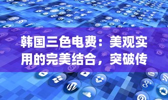 韩国三色电费：美观实用的完美结合，突破传统为用户打造更好看的电力体验