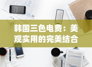 韩国三色电费：美观实用的完美结合，突破传统为用户打造更好看的电力体验