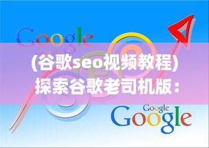 (谷歌seo视频教程) 探索谷歌老司机版：如何利用高级搜索技巧提升网上冲浪效率