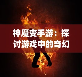 神魔变手游：探讨游戏中的奇幻世界，激情竞技的乐趣与非凡冒险