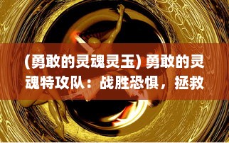 (勇敢的灵魂灵玉) 勇敢的灵魂特攻队：战胜恐惧，拯救世界的终极冒险之旅