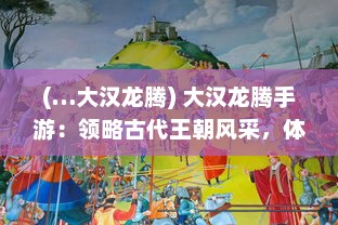 (…大汉龙腾) 大汉龙腾手游：领略古代王朝风采，体验丰富多彩的战斗策略