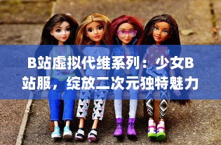 B站虚拟代维系列：少女B站服，绽放二次元独特魅力的时尚新趋势 v1.5.6下载