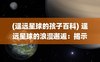 (遥远星球的孩子百科) 遥远星球的浪漫邂逅：揭示来自星星的你 背后的爱情与奇幻冒险