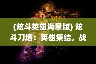 (炫斗英雄海量版) 炫斗刀塔：英雄集结，战火燃烧，揭秘无尽乱斗中的人性与智慧