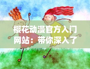 樱花动漫官方入门网站：带你深入了解动漫世界，解析经典动画片，提供全面动漫产业知识与创作指南