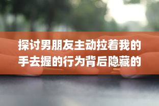 探讨男朋友主动拉着我的手去握的行为背后隐藏的心理暗示和情感表达 v8.2.4下载