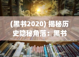 (黑书2020) 揭秘历史隐秘角落：黑书中记录的禁忌秘密和被遗忘的真相